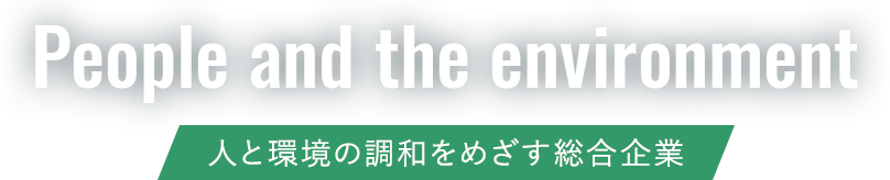 People and the environment 人と環境の調和をめざす総合企業